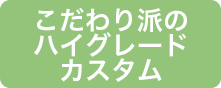 こだわり派のハイグレードカスタム