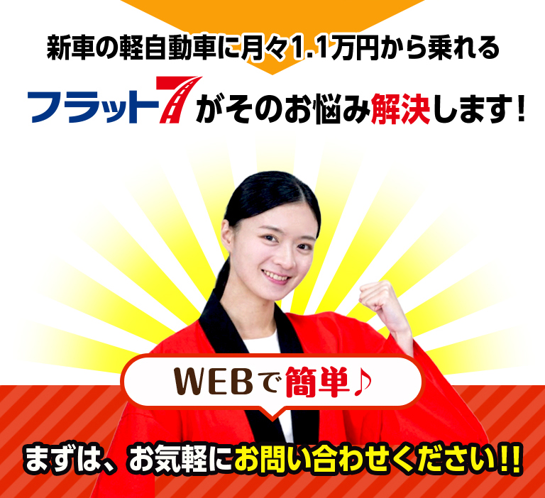 新車の軽自動車に月々1.1万円から乗れるフラット7がそのお悩み解決します！WEBで簡単。まずは、お気軽にお問い合わせください！