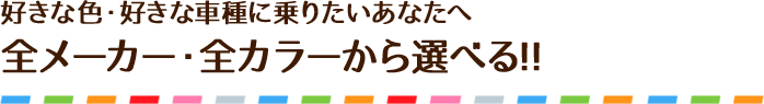 好きな色・好きな車種に乗りたいあなたへ　全メーカー・全カラーから選べる