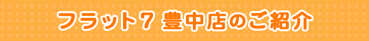 フラット7豊中店のご紹介