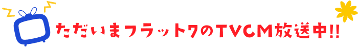 ただいまフラット7のTVCM放送中